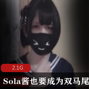 微博红人Sola酱双马尾妹子ts路线视频合集，2.1G精品视频，绅士必备