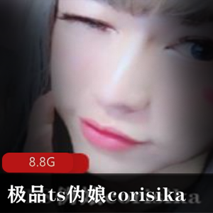 推特女神corisika精选8.8G资源合集，精选ts伪娘，妹子身材无敌！