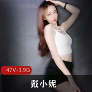 戴小妮土豪定制展示视频集，47个视频3.9G，高颜值火辣身材尽显