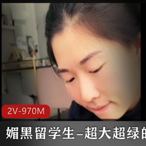 媚黑留学生：超大超绿帽子2V970M，自拍视频曝光战黑PUA口玩羞辱！