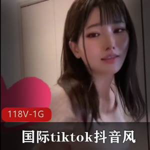 国际tiktok抖音风精选妹子合集118V1G，颜值高，内容开放