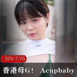 香港小狗Acupbaby最新合集52V7.7G，户外自拍，疯狂无保护
